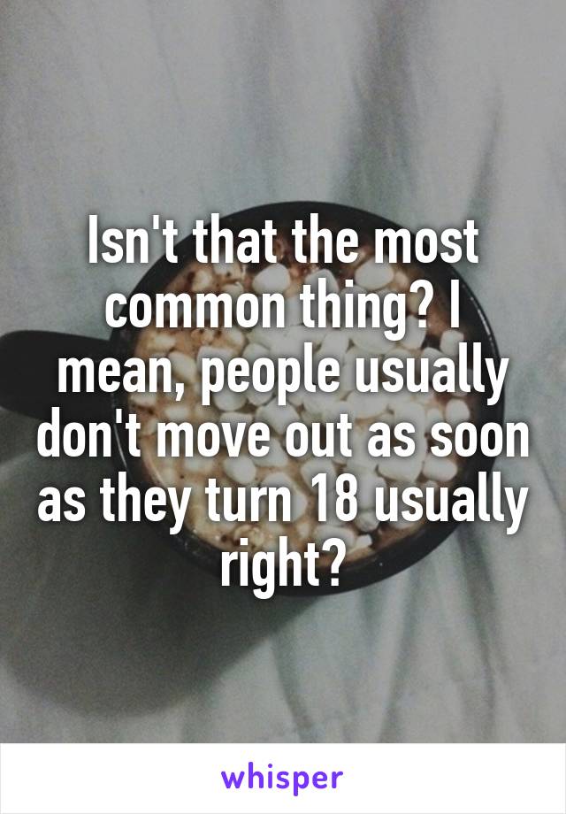 Isn't that the most common thing? I mean, people usually don't move out as soon as they turn 18 usually right?