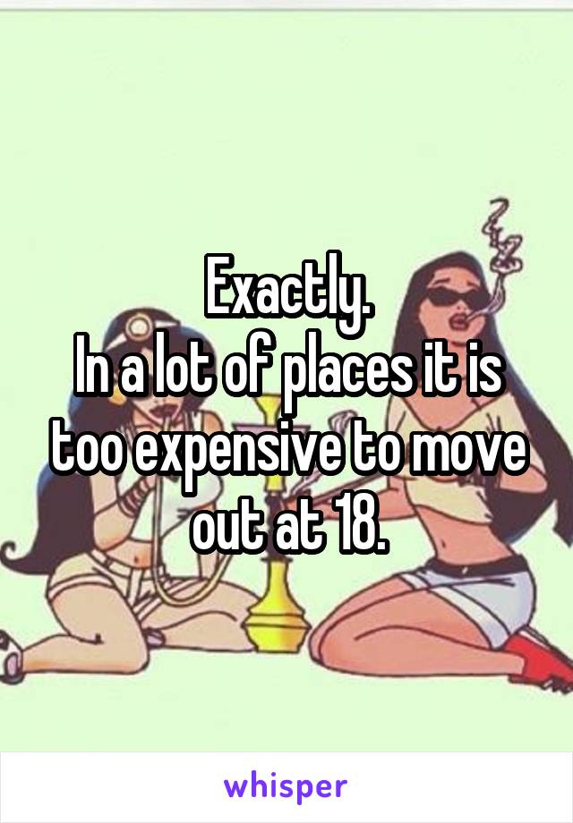 Exactly.
In a lot of places it is too expensive to move out at 18.