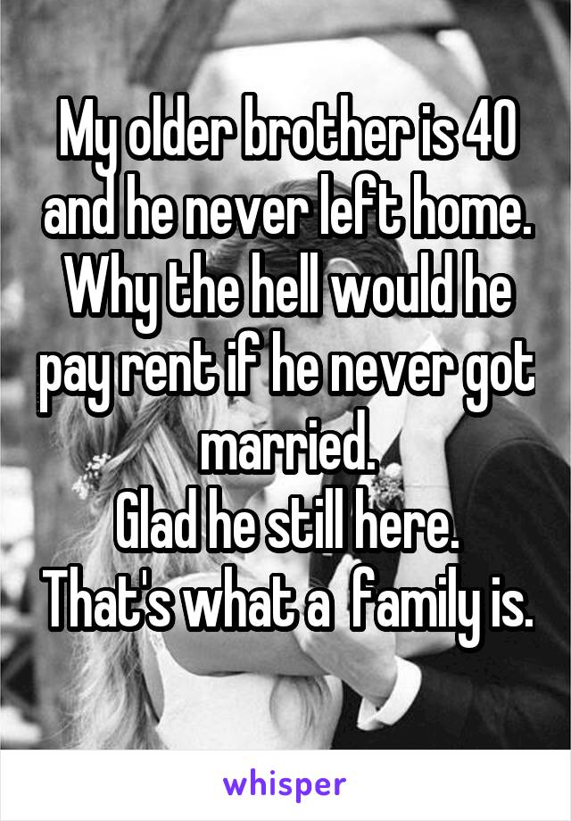 My older brother is 40 and he never left home.
Why the hell would he pay rent if he never got married.
Glad he still here. That's what a  family is. 