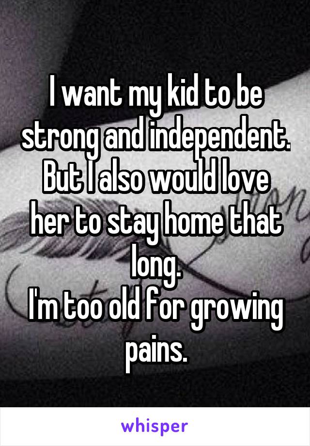 I want my kid to be strong and independent.
But I also would love her to stay home that long.
I'm too old for growing pains.