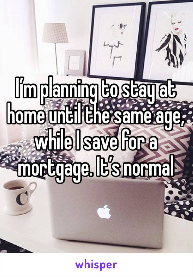 I’m planning to stay at home until the same age, while I save for a mortgage. It’s normal 