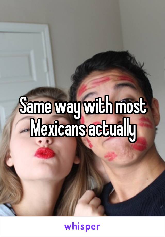 Same way with most Mexicans actually