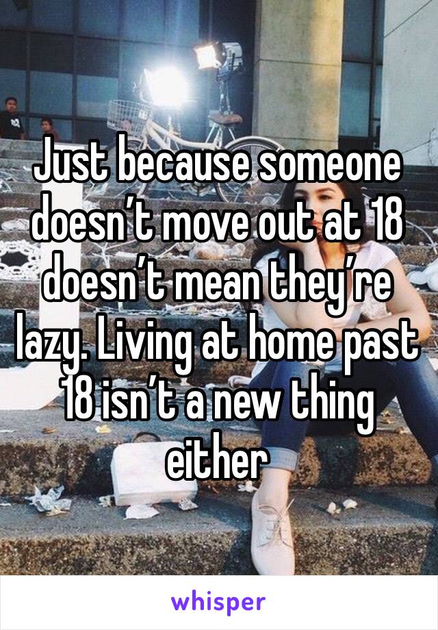 Just because someone doesn’t move out at 18 doesn’t mean they’re lazy. Living at home past 18 isn’t a new thing either 