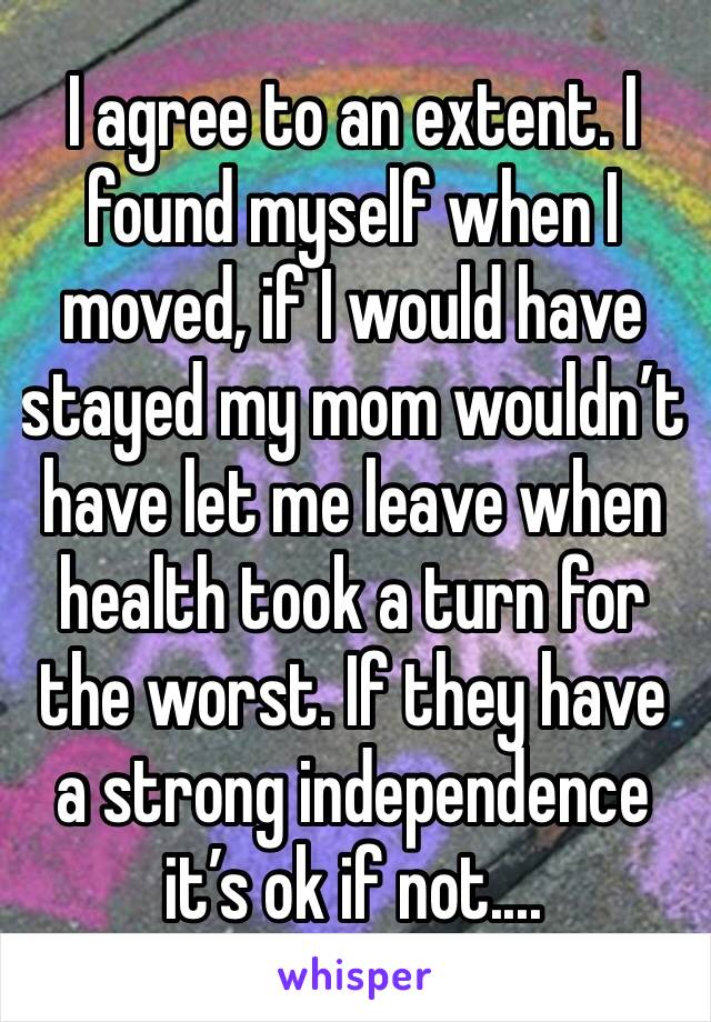 I agree to an extent. I found myself when I moved, if I would have stayed my mom wouldn’t have let me leave when health took a turn for the worst. If they have a strong independence it’s ok if not....