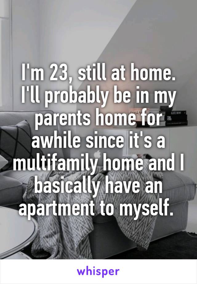 I'm 23, still at home. I'll probably be in my parents home for awhile since it's a multifamily home and I basically have an apartment to myself. 