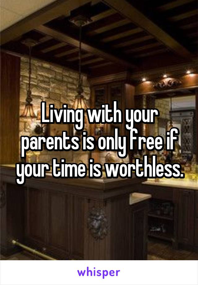 Living with your parents is only free if your time is worthless.