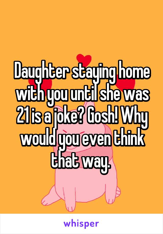 Daughter staying home with you until she was 21 is a joke? Gosh! Why would you even think that way. 