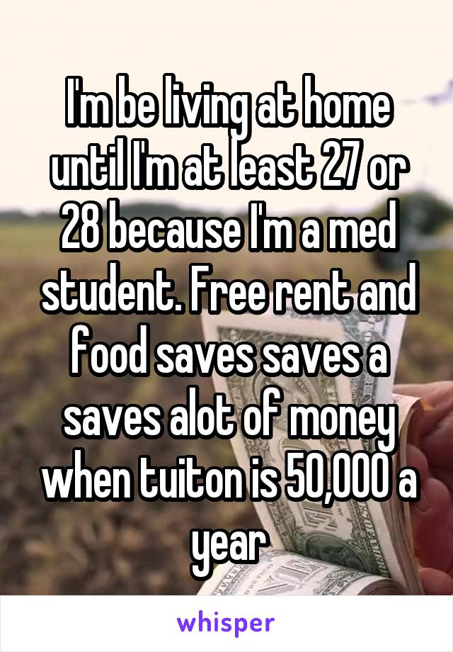 I'm be living at home until I'm at least 27 or 28 because I'm a med student. Free rent and food saves saves a saves alot of money when tuiton is 50,000 a year