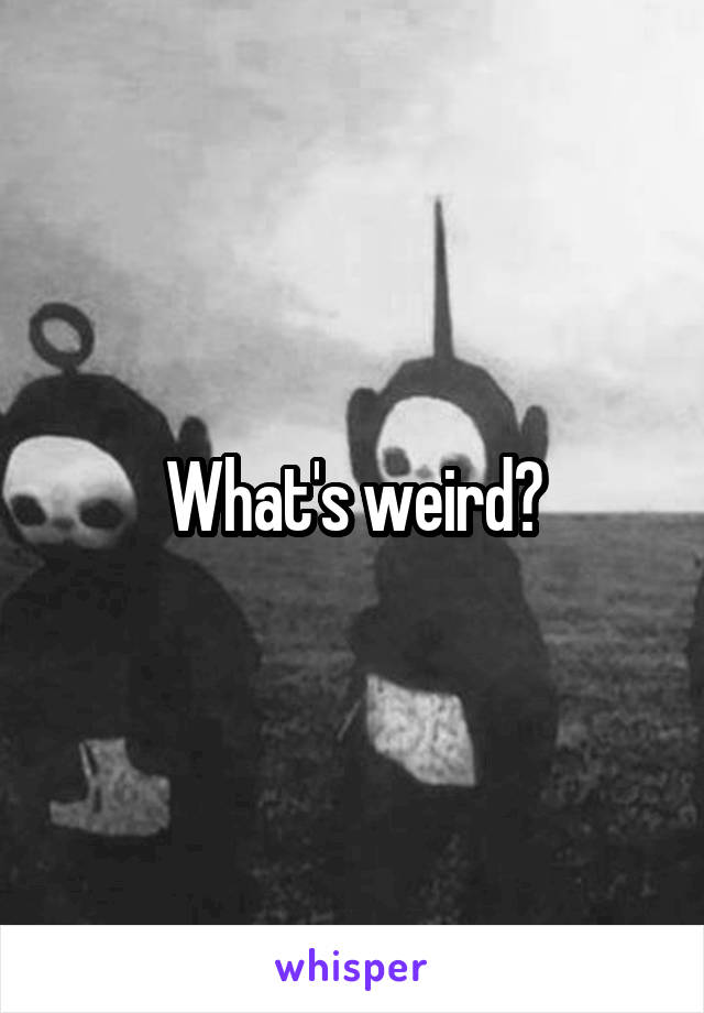 What's weird?