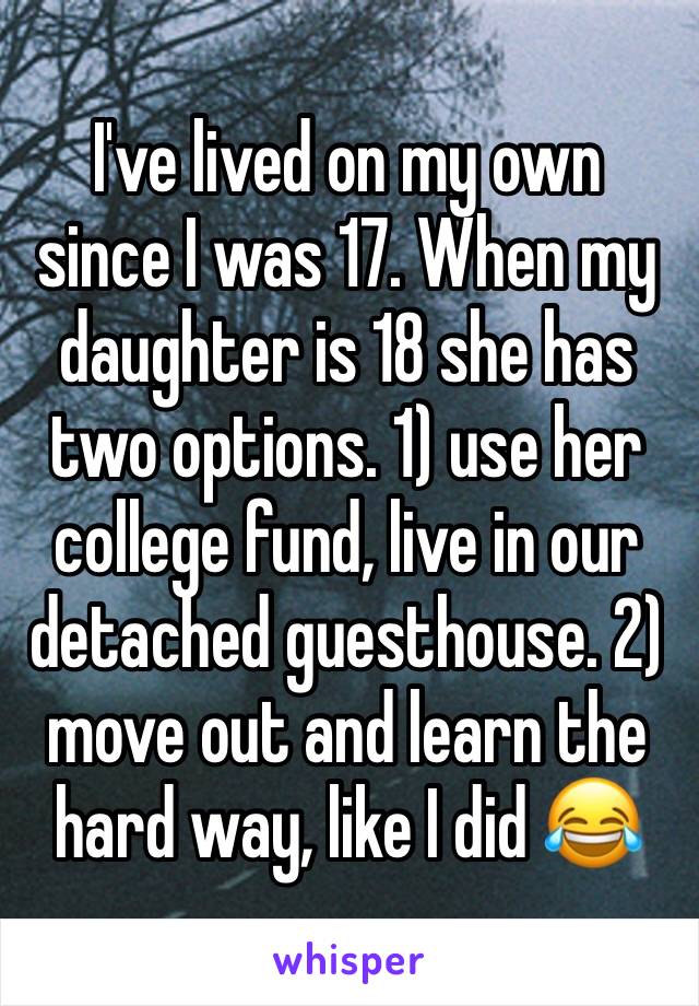 I've lived on my own since I was 17. When my daughter is 18 she has two options. 1) use her college fund, live in our detached guesthouse. 2) move out and learn the hard way, like I did 😂