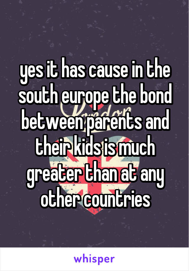 yes it has cause in the south europe the bond between parents and their kids is much greater than at any other countries