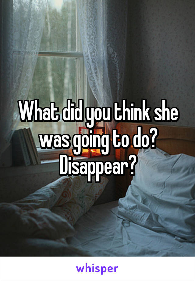 What did you think she was going to do? Disappear?