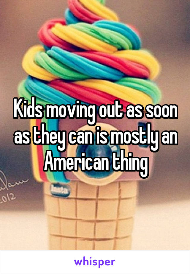 Kids moving out as soon as they can is mostly an American thing