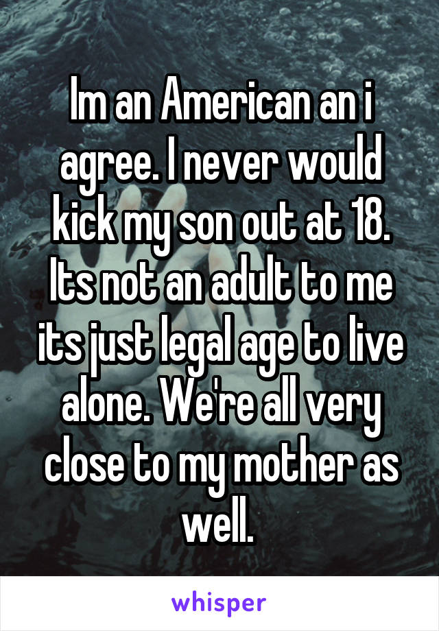 Im an American an i agree. I never would kick my son out at 18. Its not an adult to me its just legal age to live alone. We're all very close to my mother as well. 