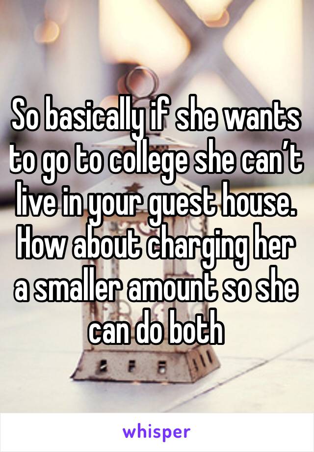 So basically if she wants to go to college she can’t live in your guest house. How about charging her a smaller amount so she can do both 