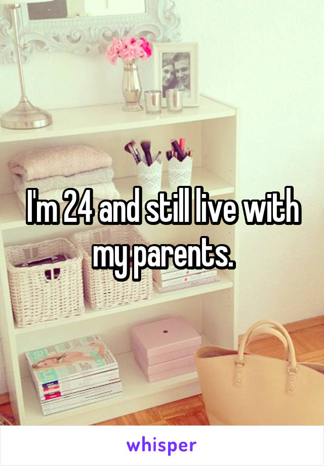 I'm 24 and still live with my parents.