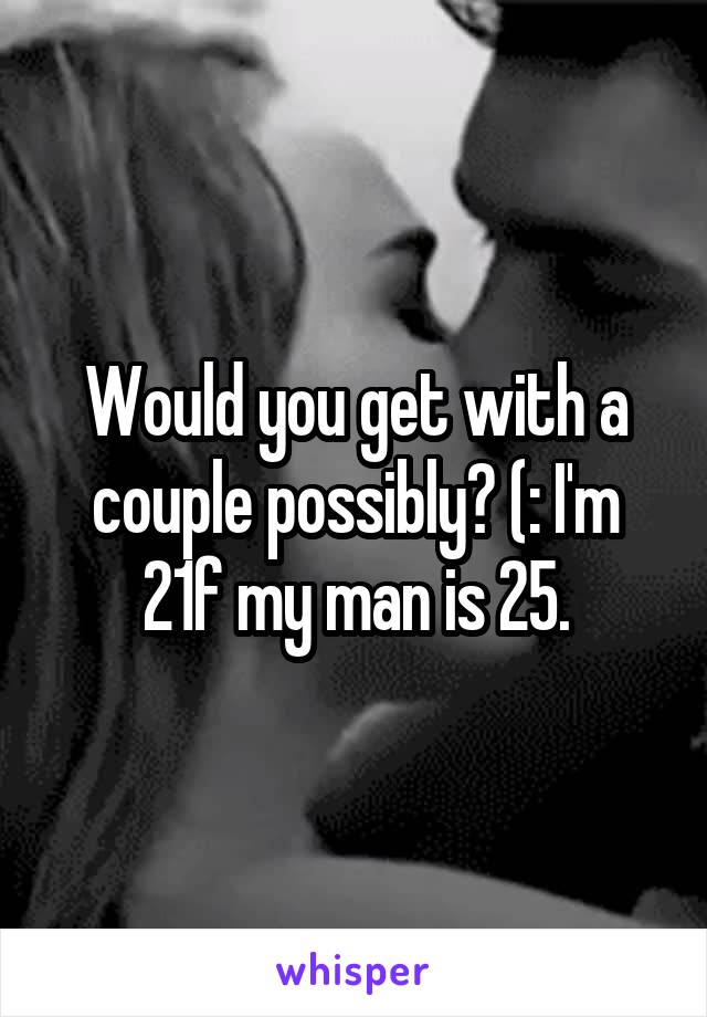 Would you get with a couple possibly? (: I'm 21f my man is 25.