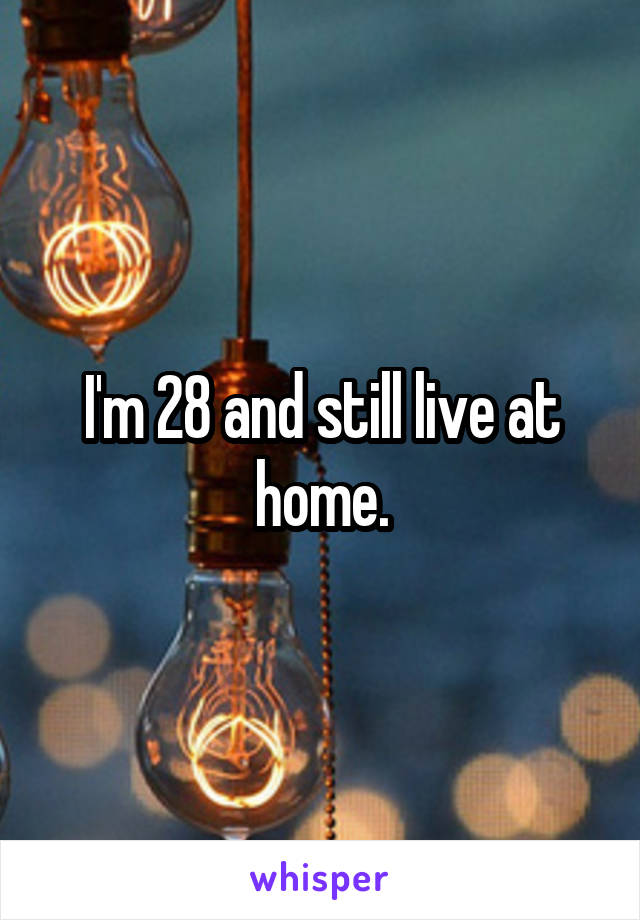 I'm 28 and still live at home.