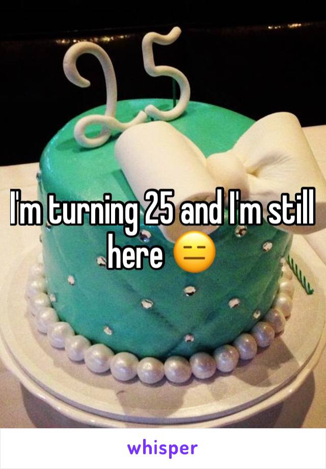 I'm turning 25 and I'm still here 😑
