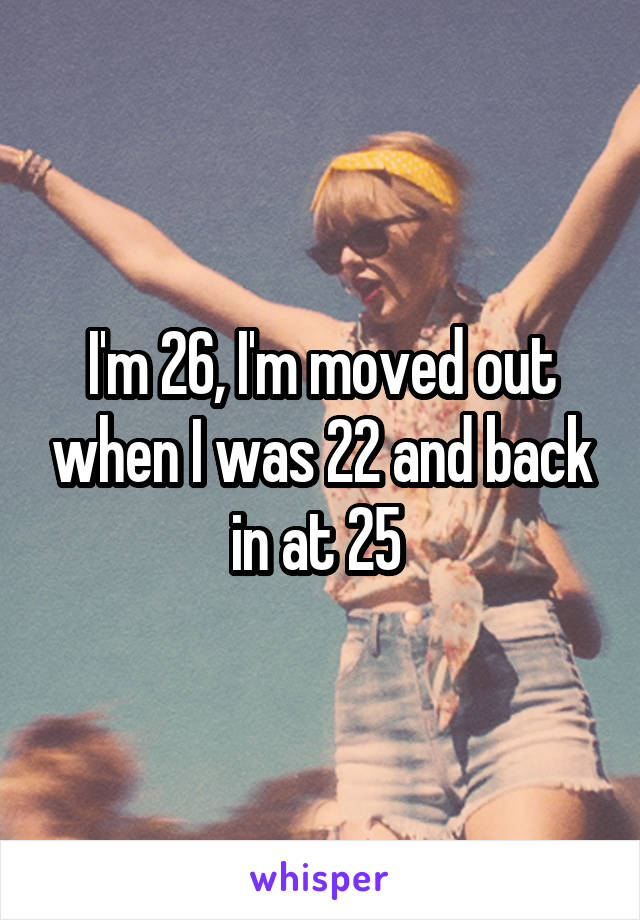 I'm 26, I'm moved out when I was 22 and back in at 25 