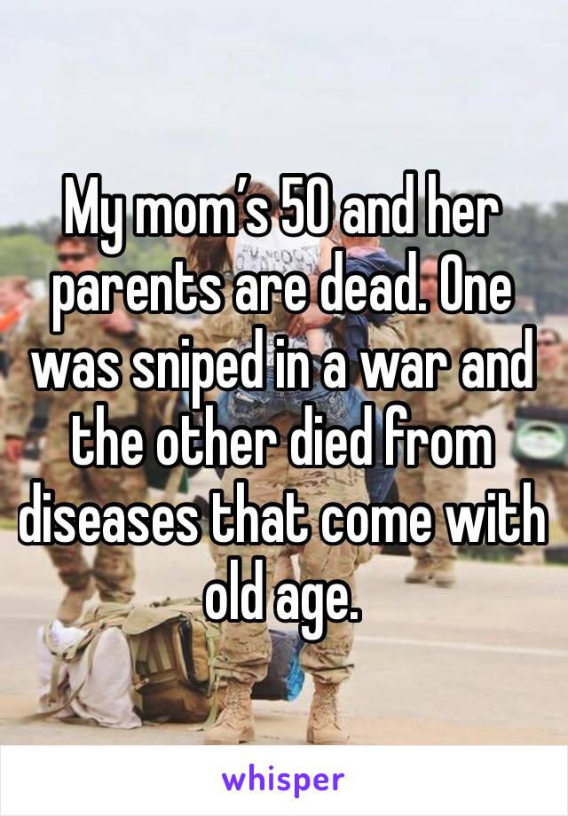 My mom’s 50 and her parents are dead. One was sniped in a war and the other died from diseases that come with old age.