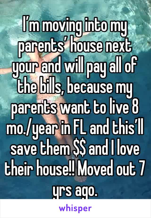 I’m moving into my parents’ house next your and will pay all of the bills, because my parents want to live 8 mo./year in FL and this’ll save them $$ and I love their house!! Moved out 7 yrs ago.