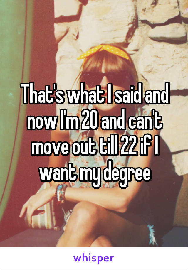 That's what I said and now I'm 20 and can't move out till 22 if I want my degree