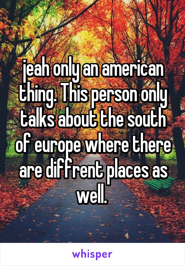 jeah only an american thing. This person only talks about the south of europe where there are diffrent places as well. 