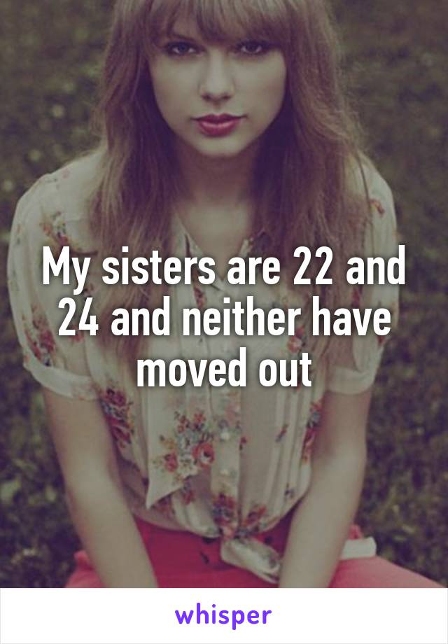 My sisters are 22 and 24 and neither have moved out