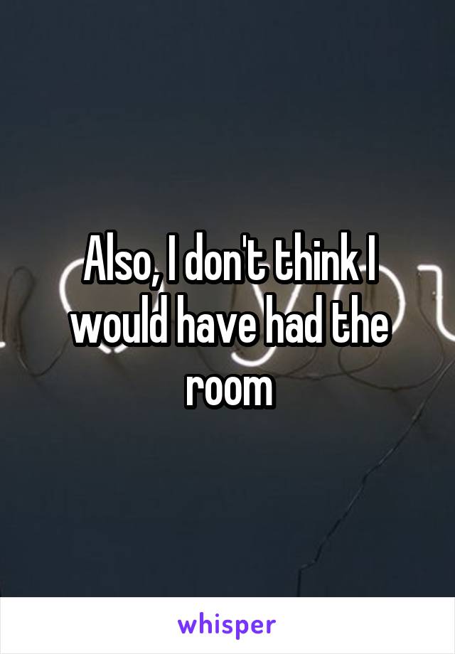 Also, I don't think I would have had the room