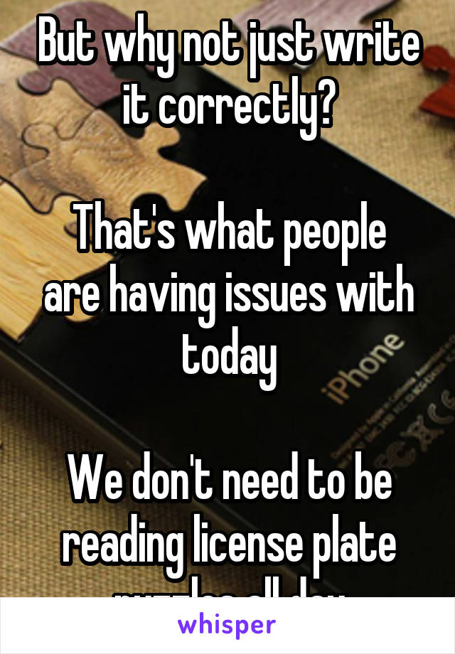 But why not just write it correctly?

That's what people are having issues with today

We don't need to be reading license plate puzzles all day