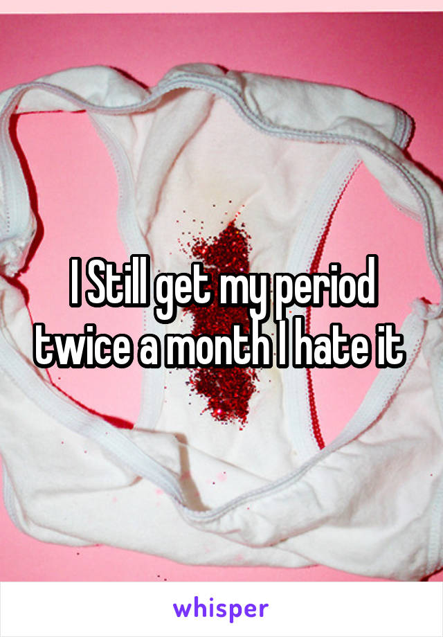 I Still get my period twice a month I hate it 