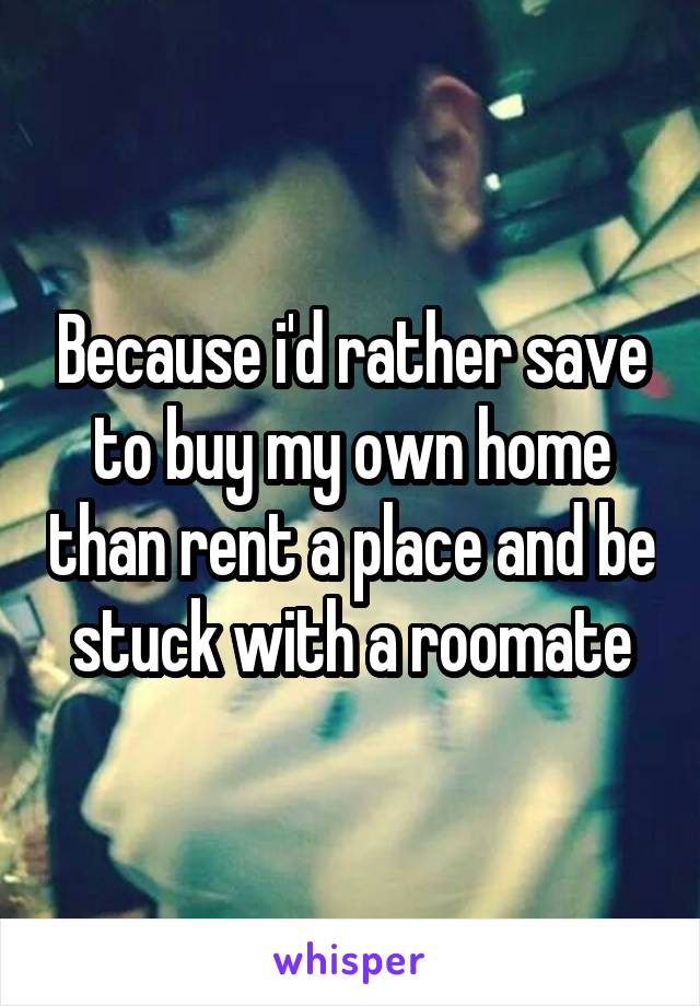 Because i'd rather save to buy my own home than rent a place and be stuck with a roomate