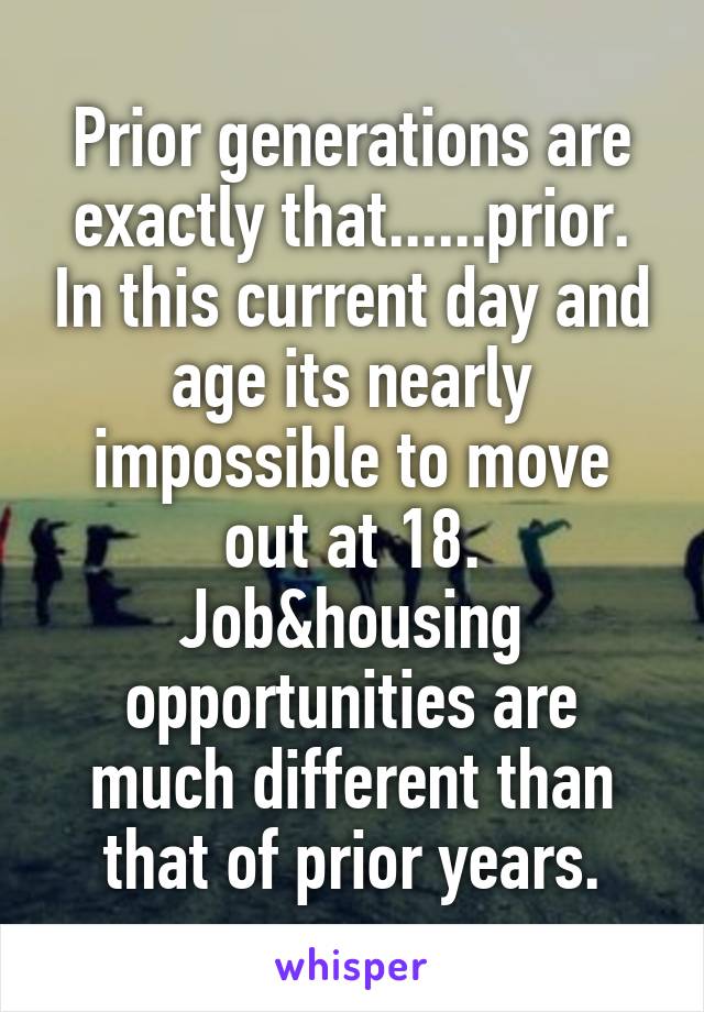 Prior generations are exactly that......prior. In this current day and age its nearly impossible to move out at 18. Job&housing opportunities are much different than that of prior years.