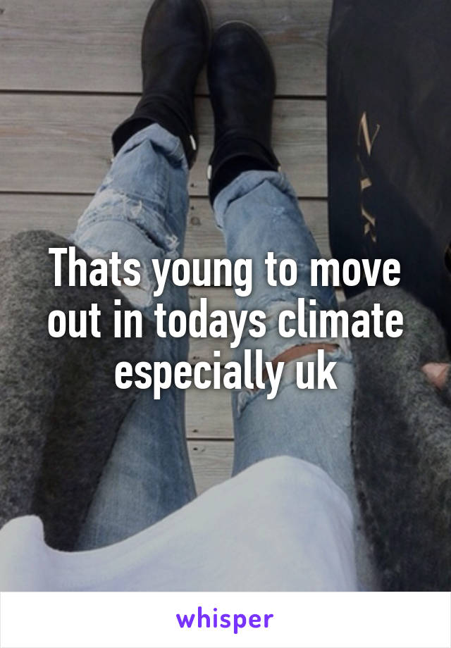 Thats young to move out in todays climate especially uk