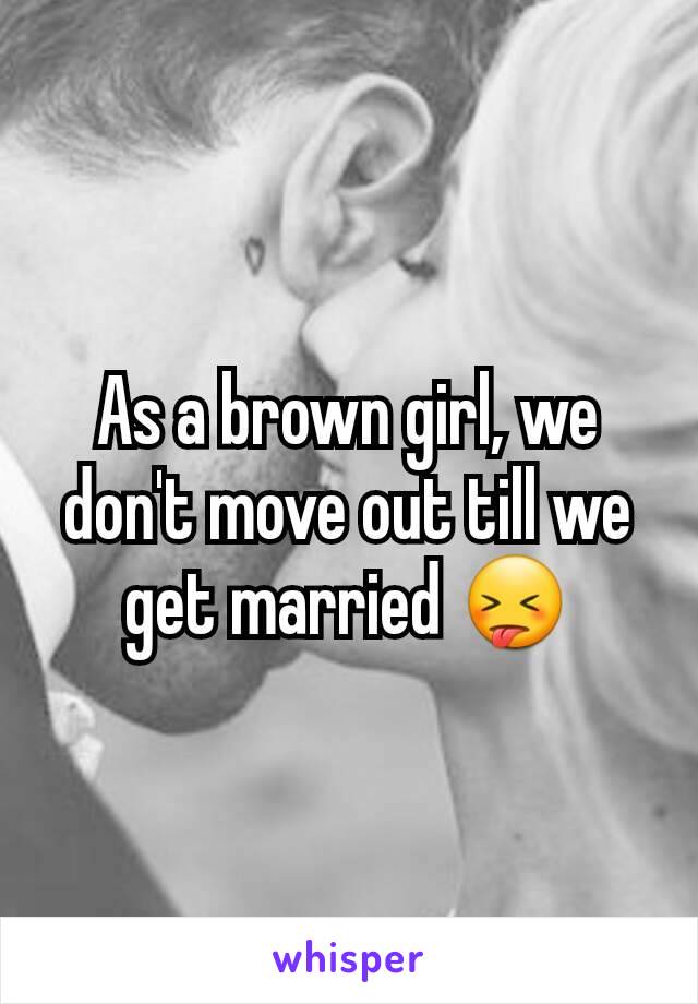 As a brown girl, we don't move out till we get married 😝