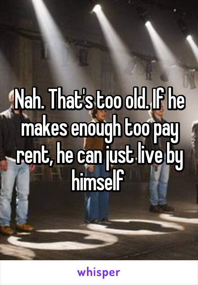 Nah. That's too old. If he makes enough too pay rent, he can just live by himself 