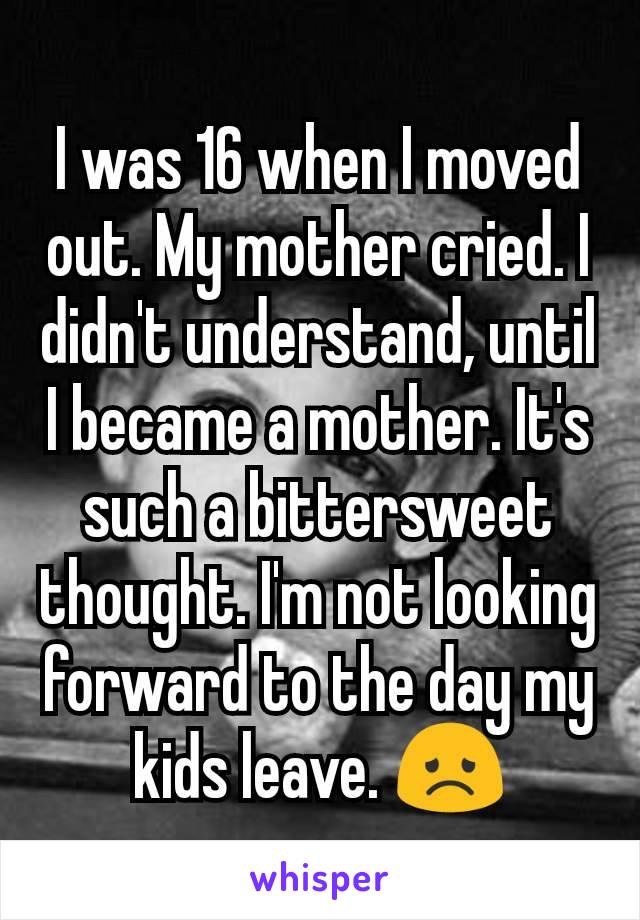 I was 16 when I moved out. My mother cried. I didn't understand, until I became a mother. It's such a bittersweet thought. I'm not looking forward to the day my kids leave. 😞