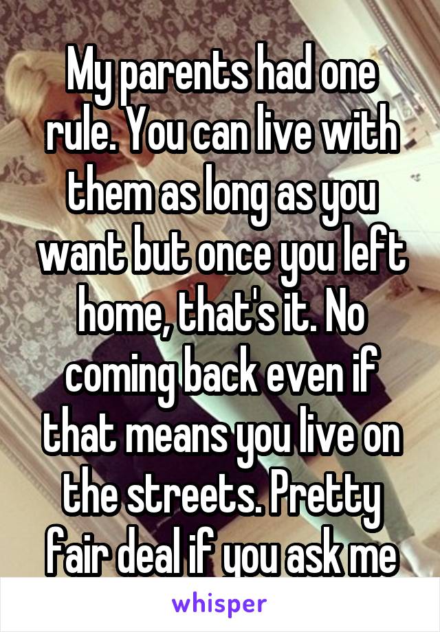 My parents had one rule. You can live with them as long as you want but once you left home, that's it. No coming back even if that means you live on the streets. Pretty fair deal if you ask me