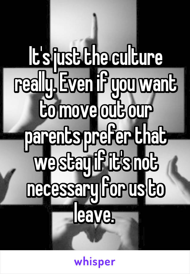 It's just the culture really. Even if you want to move out our parents prefer that we stay if it's not necessary for us to leave. 