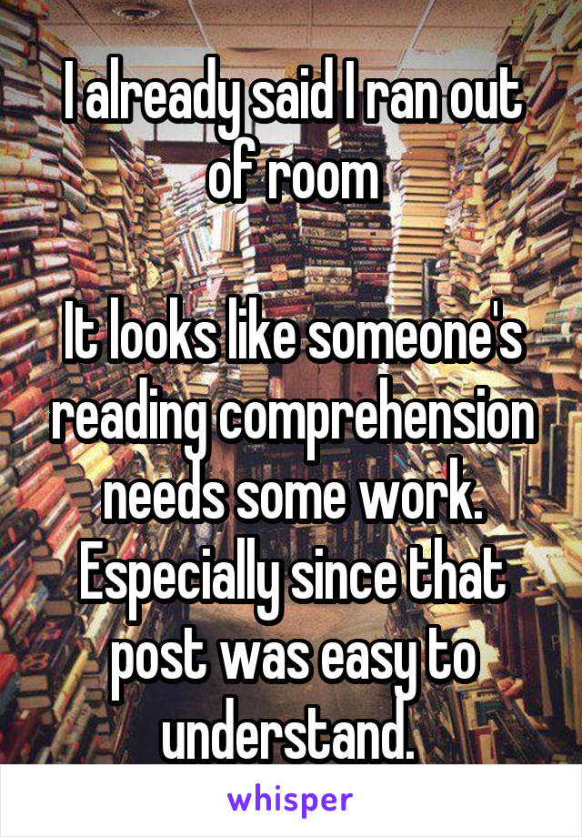 I already said I ran out of room

It looks like someone's reading comprehension needs some work. Especially since that post was easy to understand. 