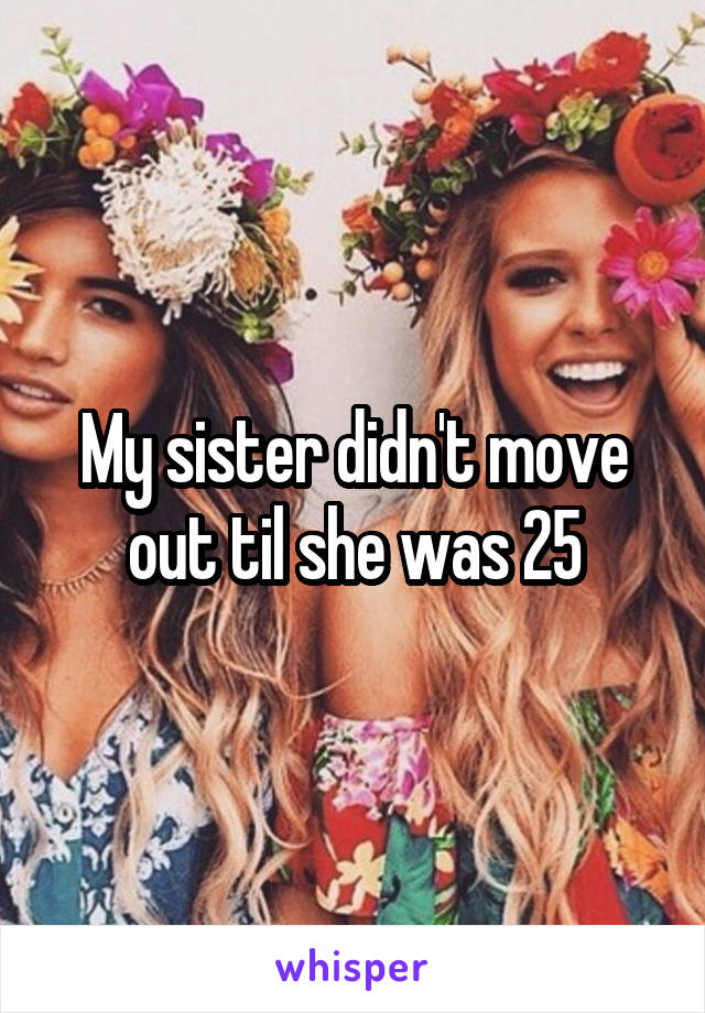 My sister didn't move out til she was 25