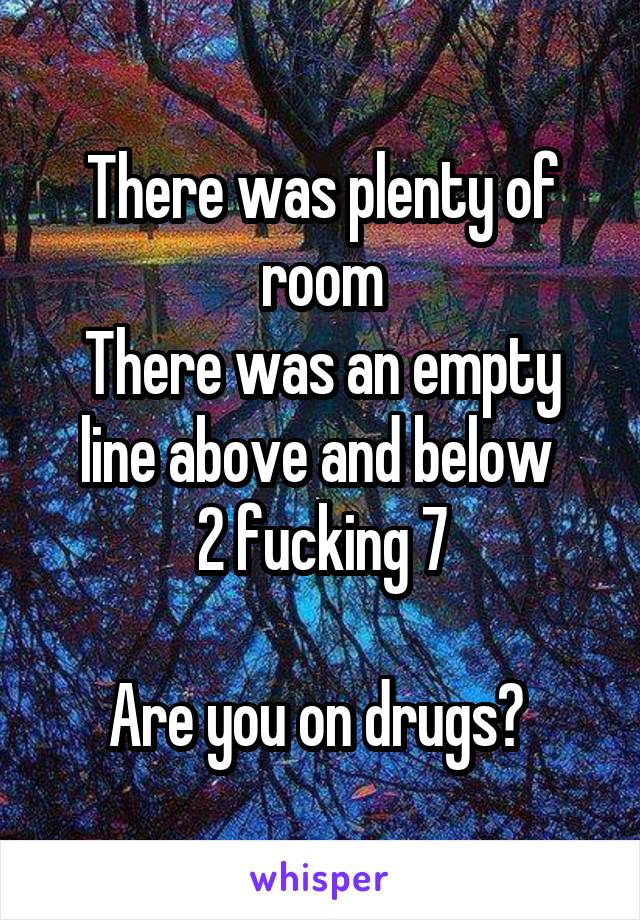 There was plenty of room
There was an empty line above and below 
 2 fucking 7 

Are you on drugs? 