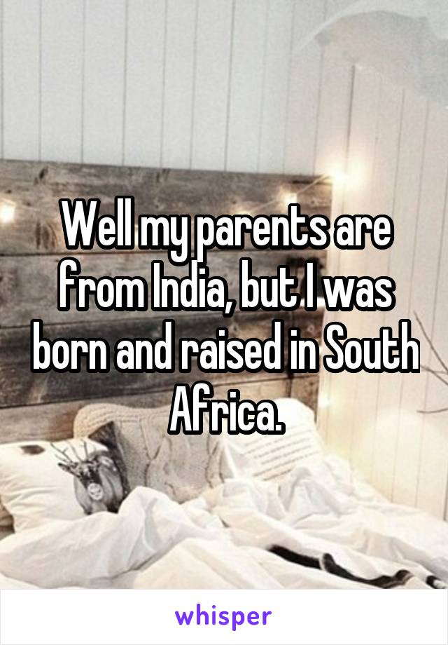 Well my parents are from India, but I was born and raised in South Africa.