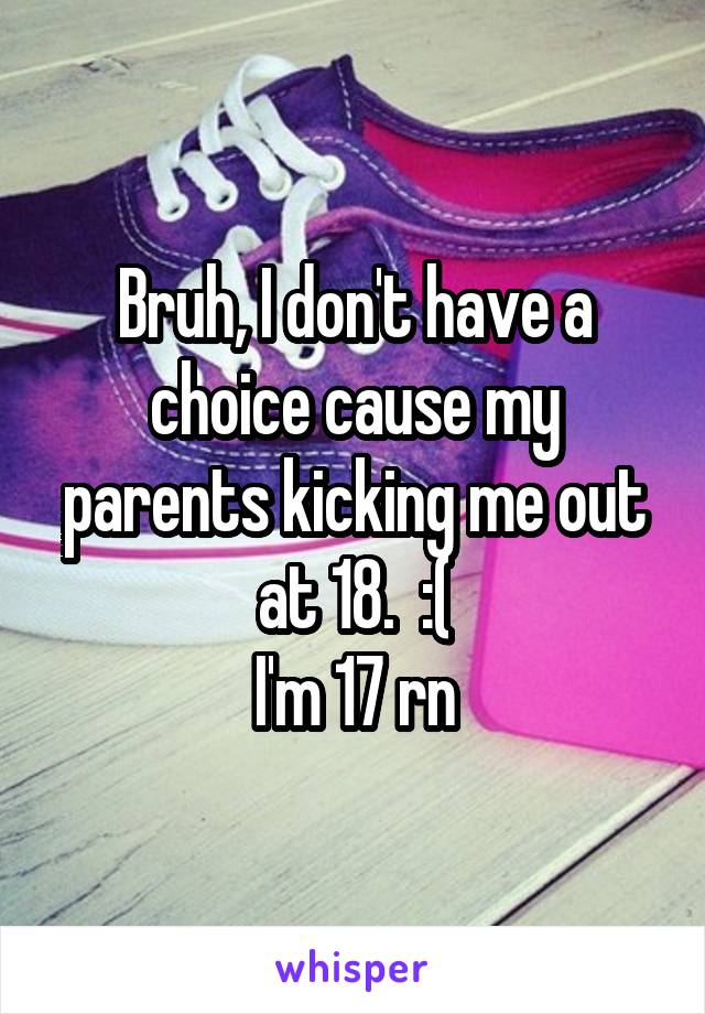Bruh, I don't have a choice cause my parents kicking me out at 18.  :(
I'm 17 rn