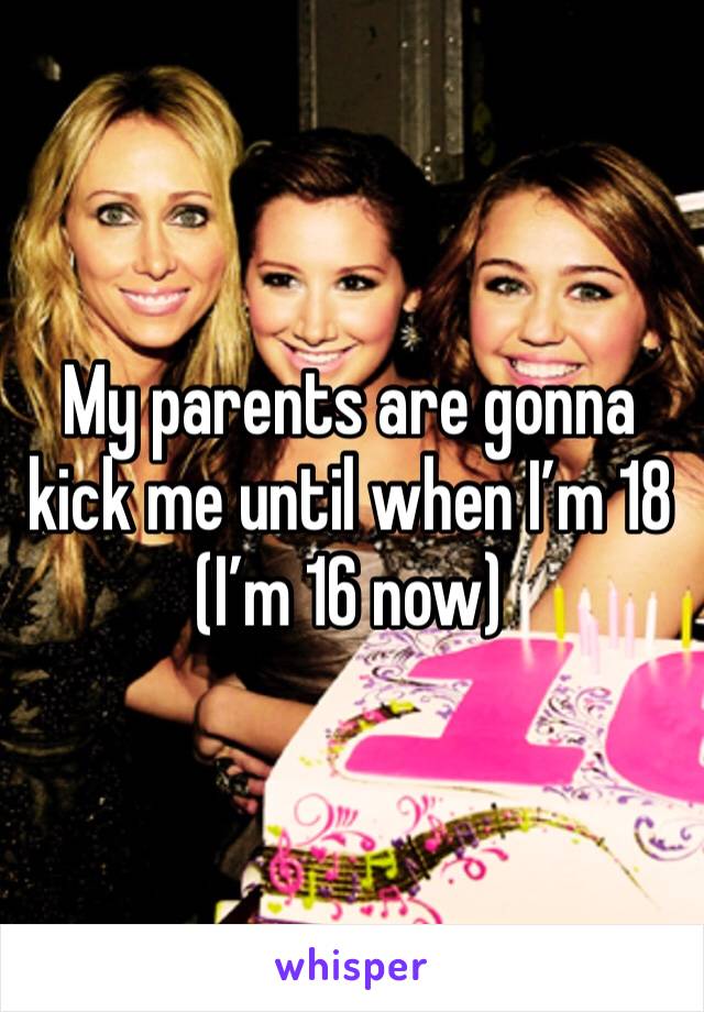My parents are gonna kick me until when I’m 18  (I’m 16 now)