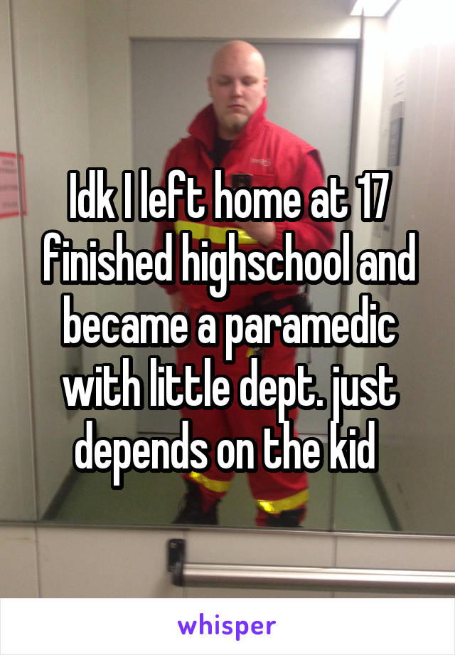 Idk I left home at 17 finished highschool and became a paramedic with little dept. just depends on the kid 