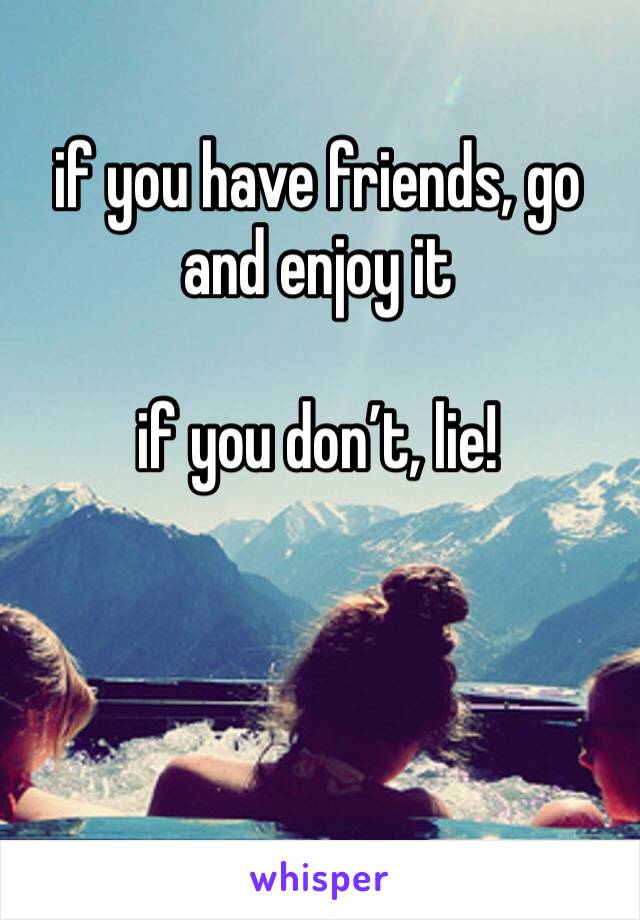 if you have friends, go and enjoy it

if you don’t, lie!