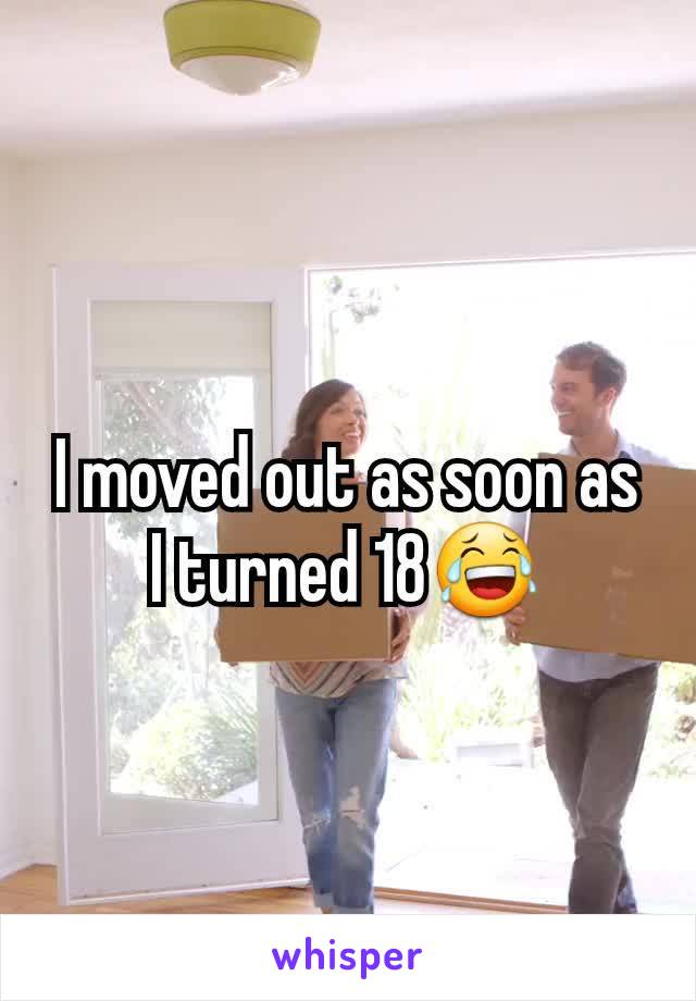 I moved out as soon as I turned 18😂