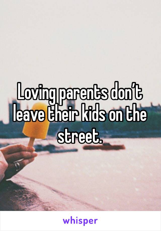 Loving parents don’t leave their kids on the street.